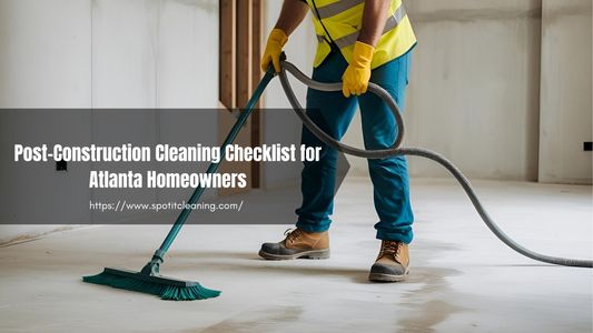 Post-Construction Cleaning Checklist for Atlanta Homeowners