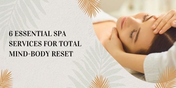 6 Essential Spa Services for Total Mind-Body Reset