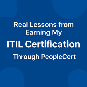 Real Lessons from Earning My ITIL Certification Through PeopleCert
