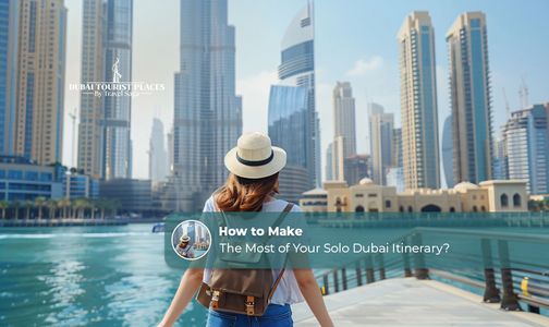 How to Make the Most of Your Solo Dubai Itinerary?