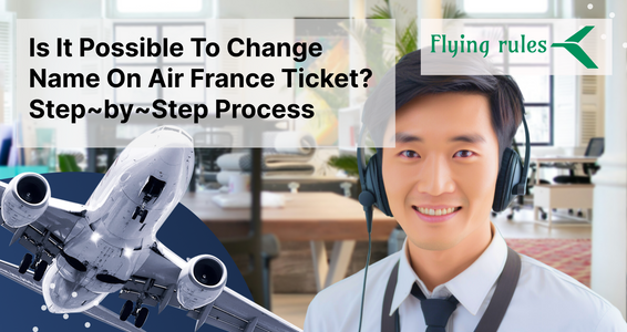 Is It Possible To Change Name On Air France Ticket? Step~by~Step Process