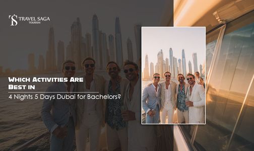 Which Activities Are Best in 4 Nights 5 Days Dubai for Bachelors?