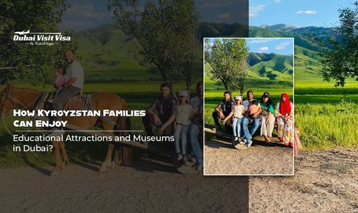 How Kyrgyzstan Families Can Enjoy Educational Attractions and Museums in Dubai?
