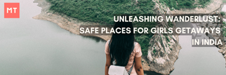 Unleashing Wanderlust: Safe places for Girls Getaways in India