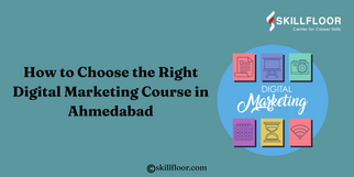 How to Choose the Right Digital Marketing Course in Ahmedabad: Skillfloor